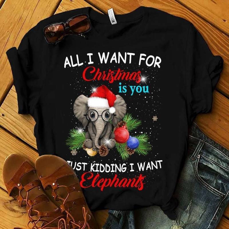 All I Want For Christmas Is You Just Kidding I Want Elephant Christmas T Shirt