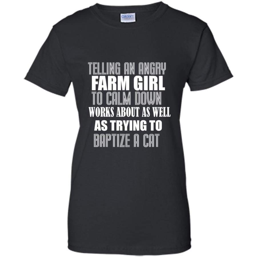 Telling An Angry Farm Girl To Calm Down Works About As Well As Trying To Baptize A Cat – Gildan Women Shirt