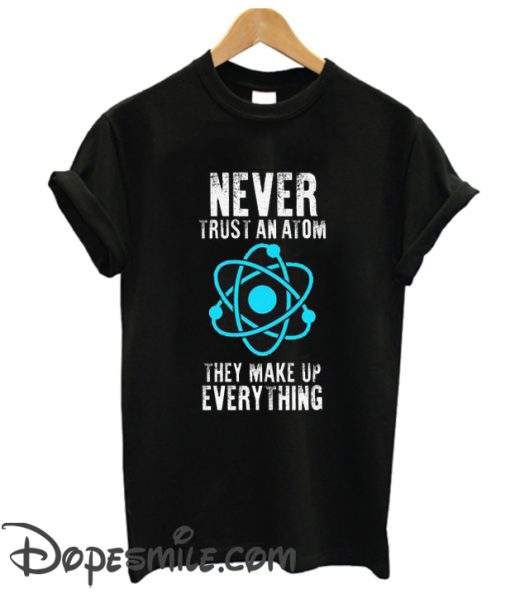 Never Trust An Atom They Make Everything Upcool T shirt