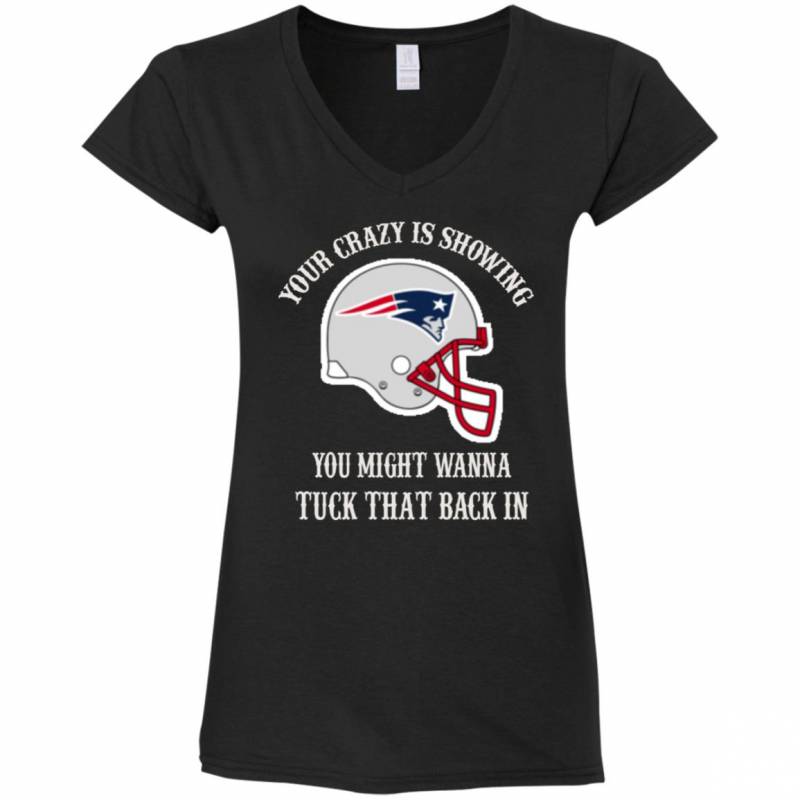 Your Crazy is Showing You might wanna Tuck That Back In New England patriots Shirts Hoodie V-neck tank Top