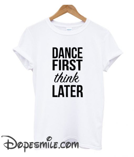 Dance First Think Later cool T Shirt Size