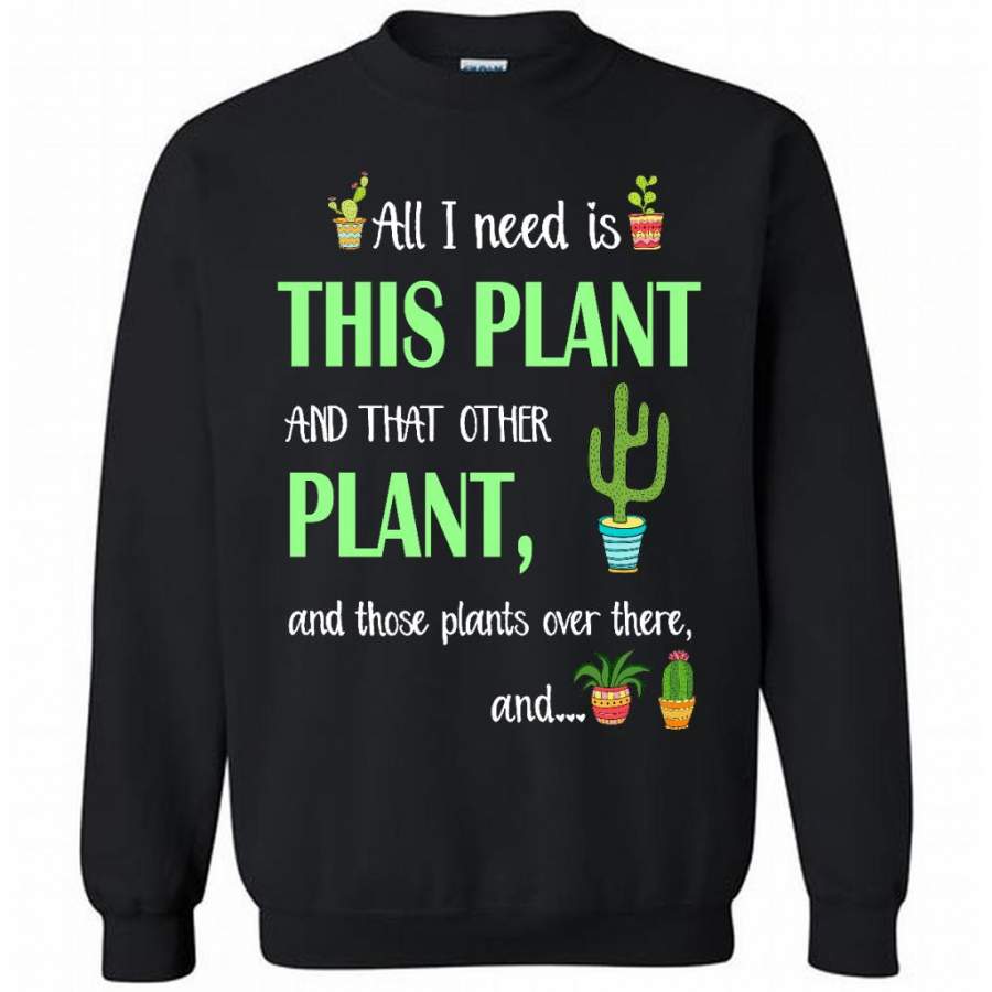 Cactus, All I Need Is This Plant And That Other Plant And these Plants Over There And – Sweatshirt T-Shirt