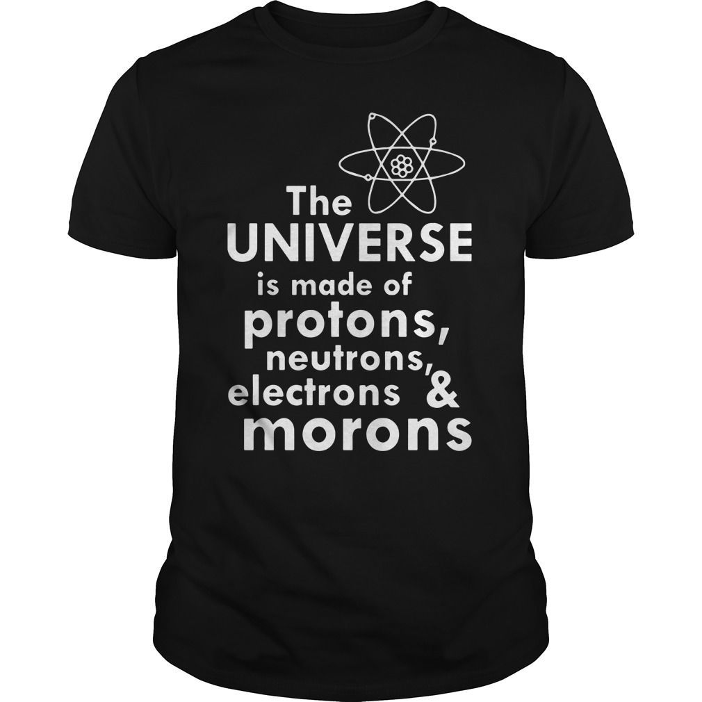 The Universe Is Made Of Protons Neutrons Electrons Morons shirt