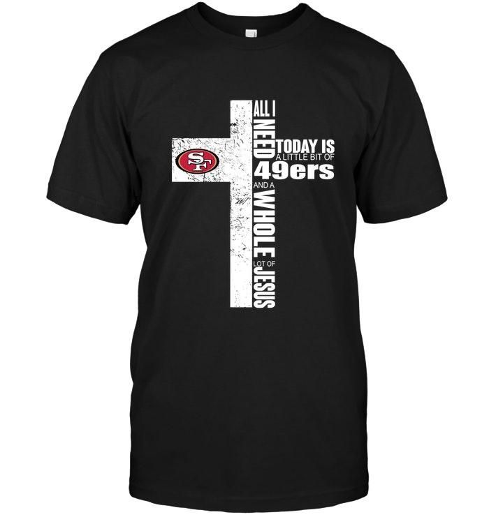 All I Need Today Is A Little Bit Of San Francisco 49Ers And A Whole Lot Of Jesus Cross Shirt T Shirt Hoodie Sweater Tshirt Hoodie Sweater