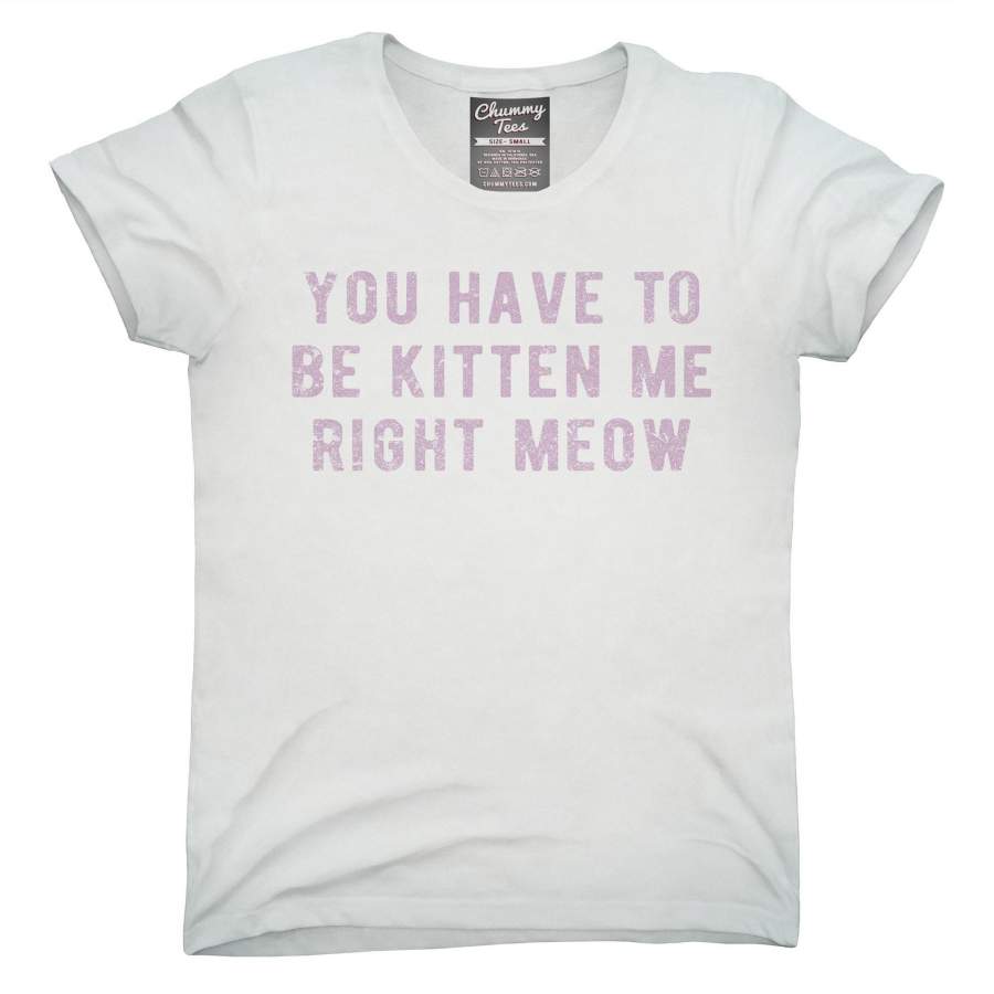 You Have To Be Kitten Me Right Meow T-Shirt, Hoodie, Tank Top