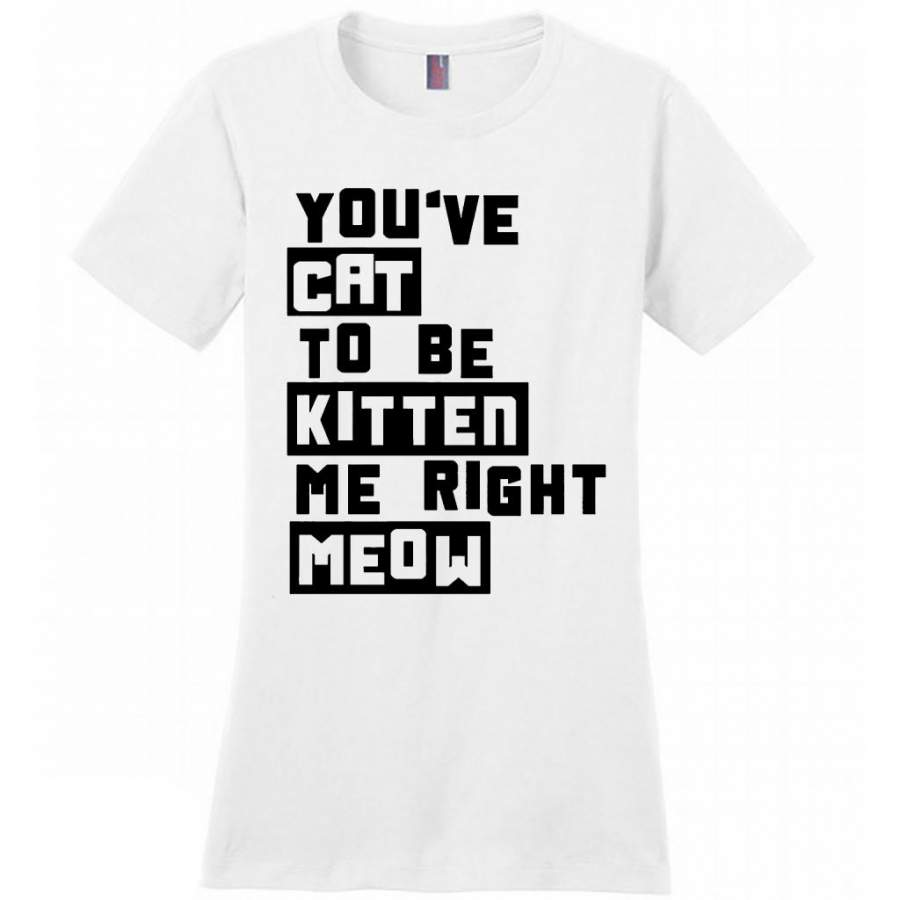 You’ve Cat To e Kitten Me Right Meow W – District Made Women Shirt