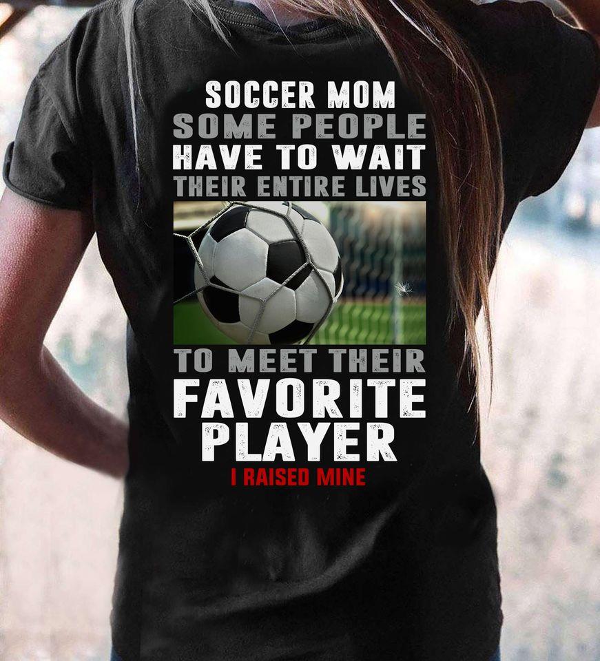 Soccer Mom Some People Have To Wait Their Entire Lives To Meet Their Favorite Player I Raise Mine Gift Standard/Premium T-Shirt