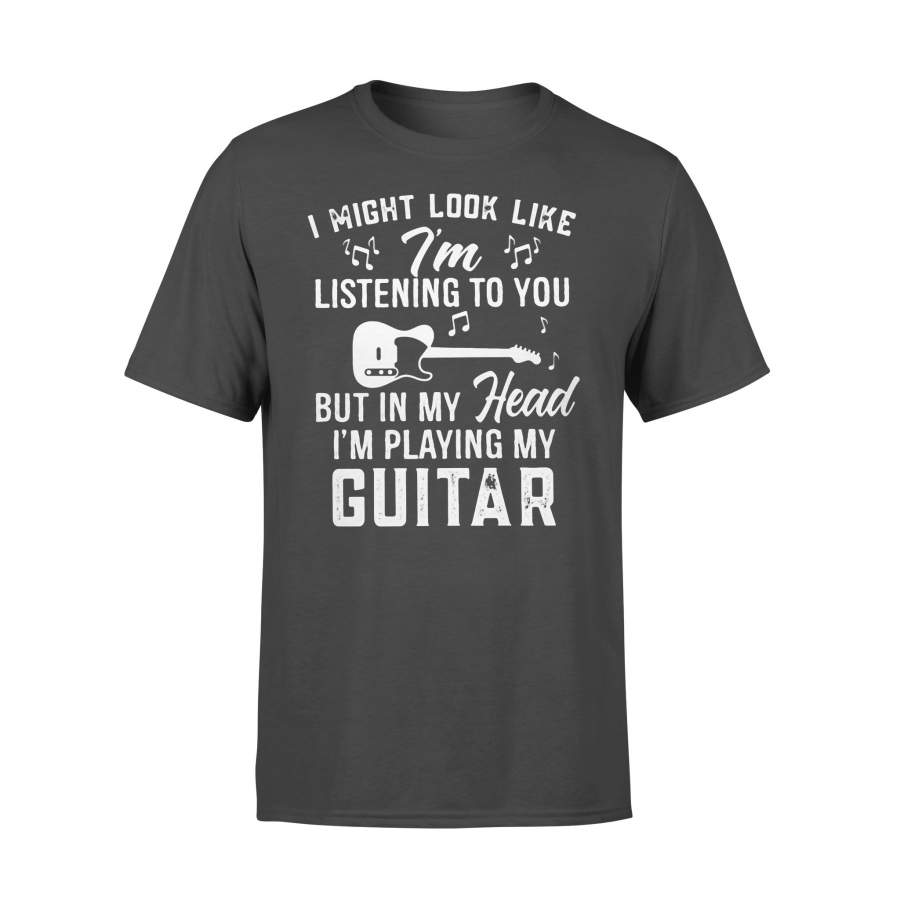 I Might Look Like I’m Listening To You But In My Head I’m Playing My Guitar Music T-shirt