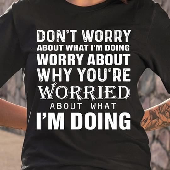 Dont Worry About What Im Doing Worry About Why You’re Worried About What I’m Doing Standard Men T-shirt