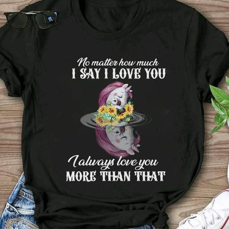 Unicorn Sleeping Mirror Water No Matter How Much I Say I Love You I Always Love You More Than That Best Gifts For Animals Lovers Black Men And Women T Shirt S-5Xl