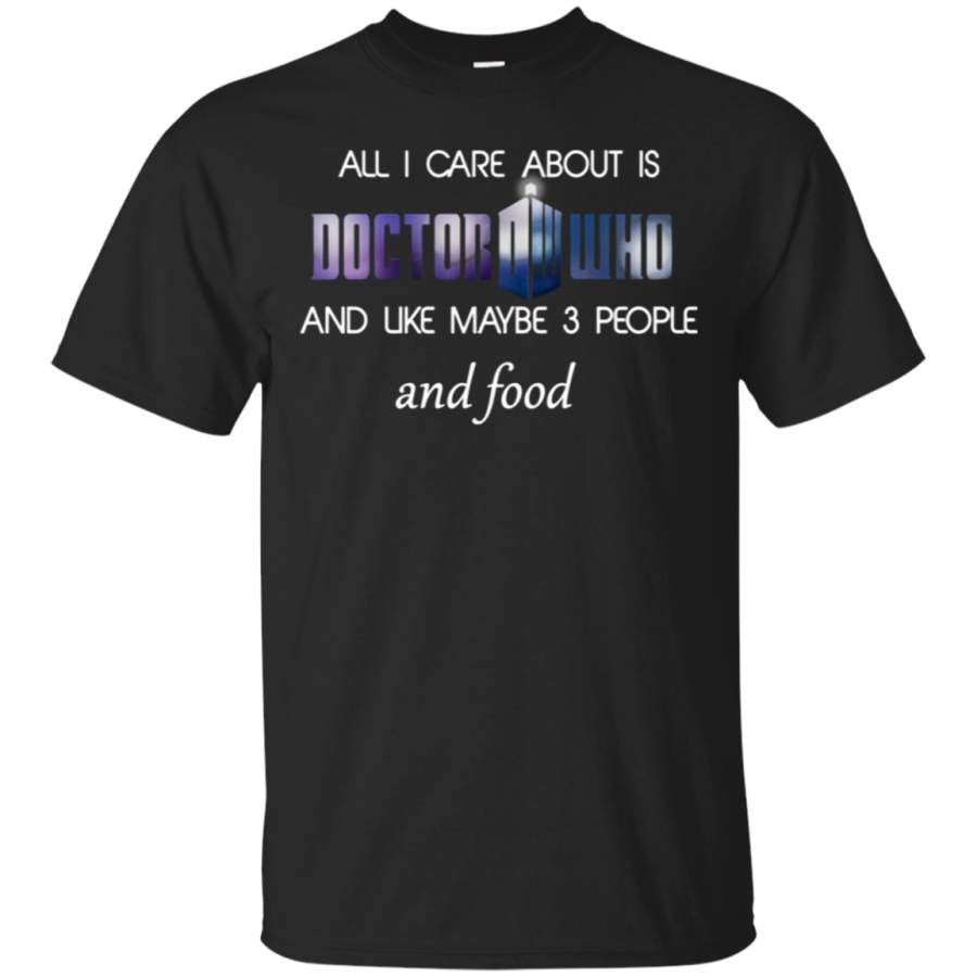 AGR All I care about is Doctor Who and maybe 3 people and food T shirt