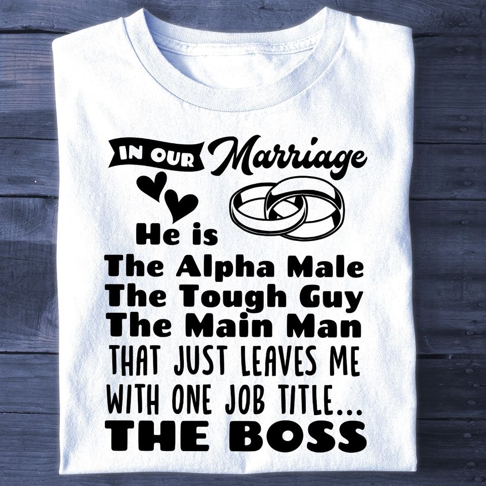 In Our Marriage He Is The Alpha Male The Tough Guy The Main Man That Just Leaves Me With One Job Title The Boss Gift Standard/Premium T-Shirt