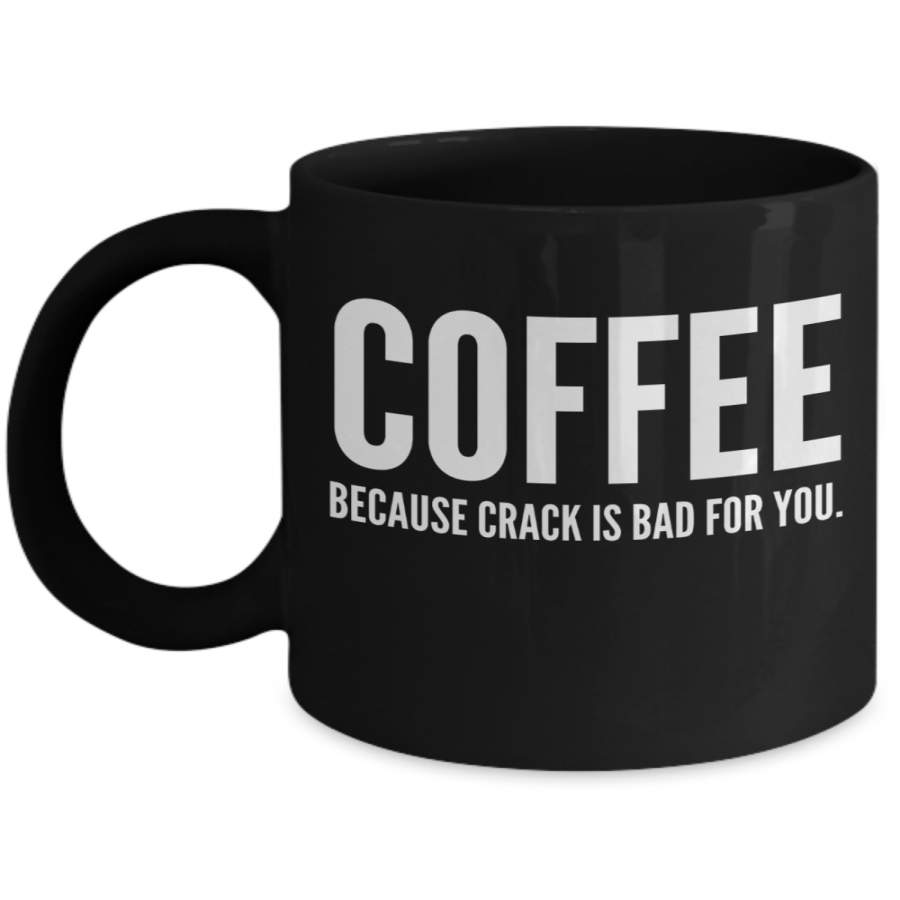 Coffee Because Crack Is Bad For You Men Women- Coffee Lover Gift Funny Coffee Mug – Best Christmas Gifts – Sarcasm Gift Idea – 11 Ounce Black Coffee Mug