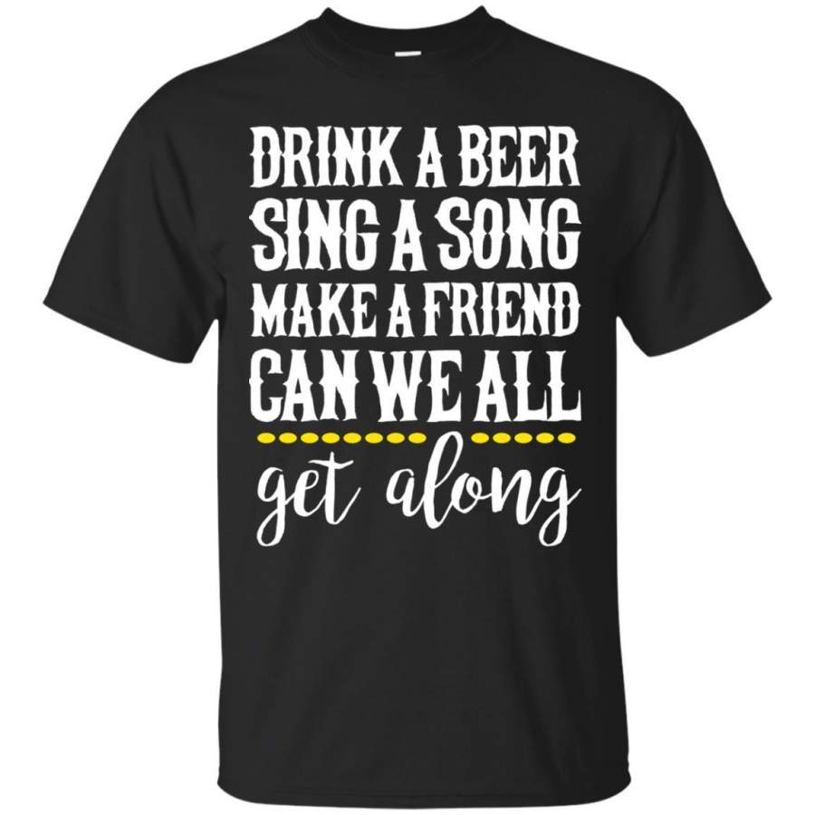 AGR Drink A Beer Sing A Song Make A Friend Can t We All Get Along Shirt