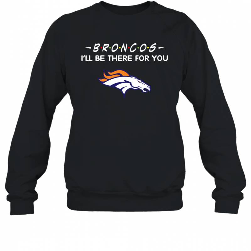 Broncos I’ll Be There For You denver broncos T Shirt Sweatshirt