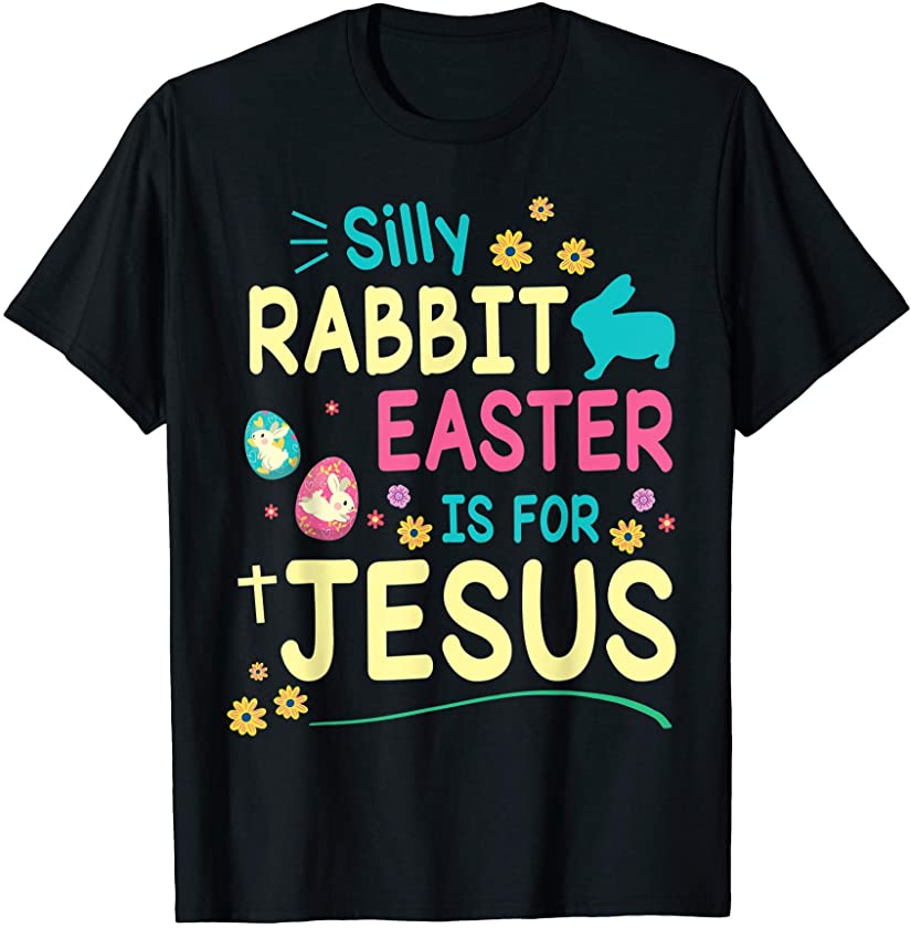 Silly Rabbit Easter Is For Jesus With Flowers Eggs Happy Day T-Shirt