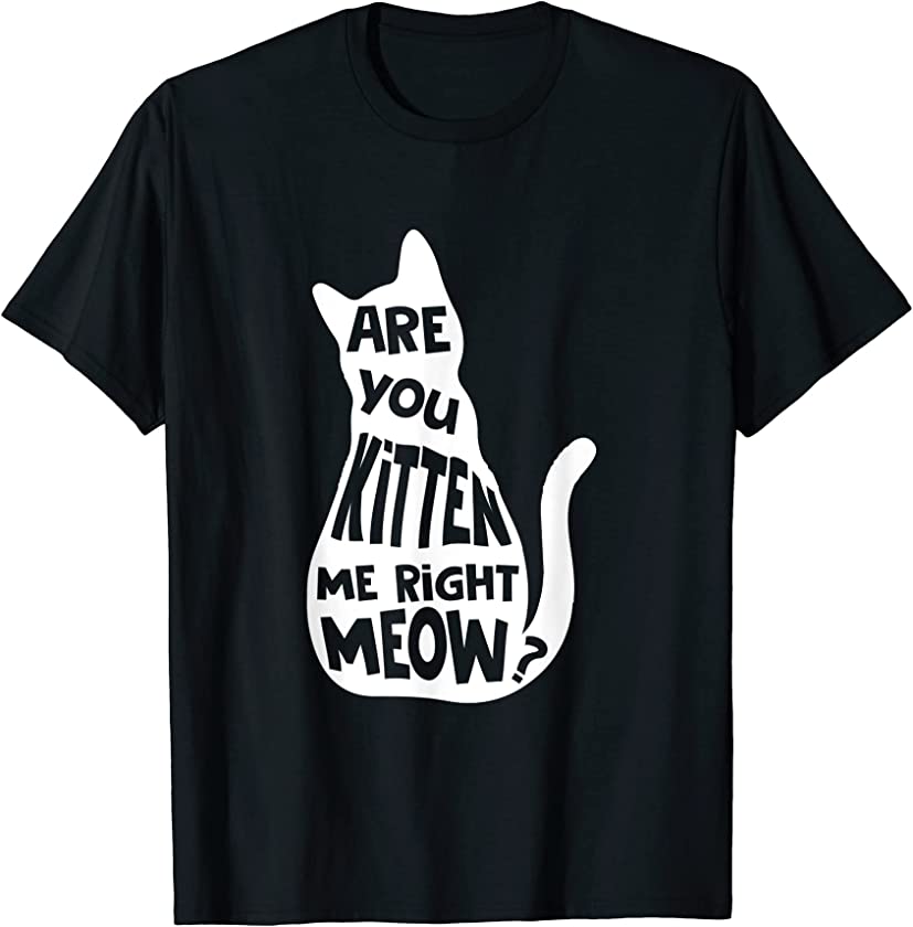 Are You Kitten Me Right Meow? Funny Cat Pun Joke Lover T-Shirt