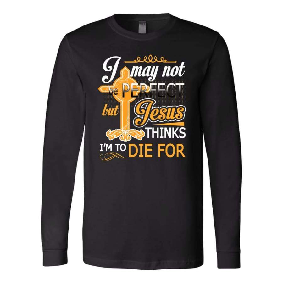 I may not be perfect but Jesus thinks I am to die for long sleeve t-shirt