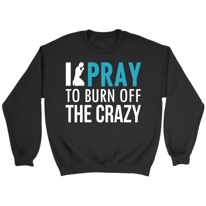 I pray to burn off the crazy sweatshirt | christian sweatshirt