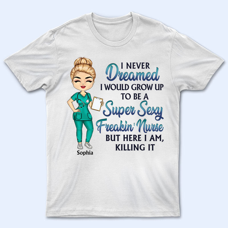 Never Dreamed I’D Grow Up To Be A Super Sexy Freakin Nurse – Personalized Custom T Shirt