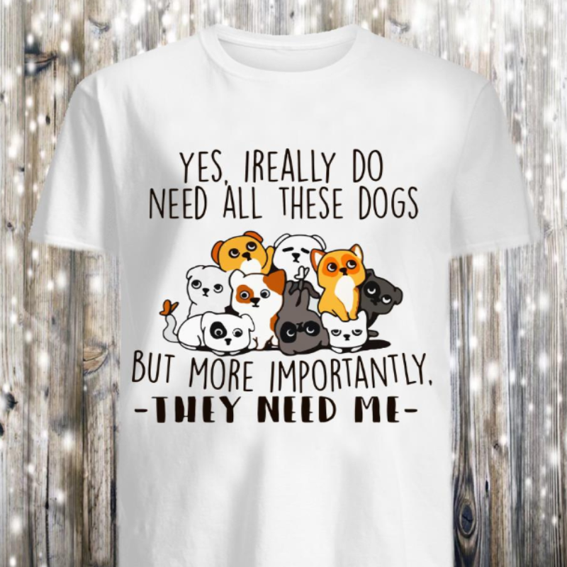 I Really Do Need All These Dogs They Need Me T-shirt