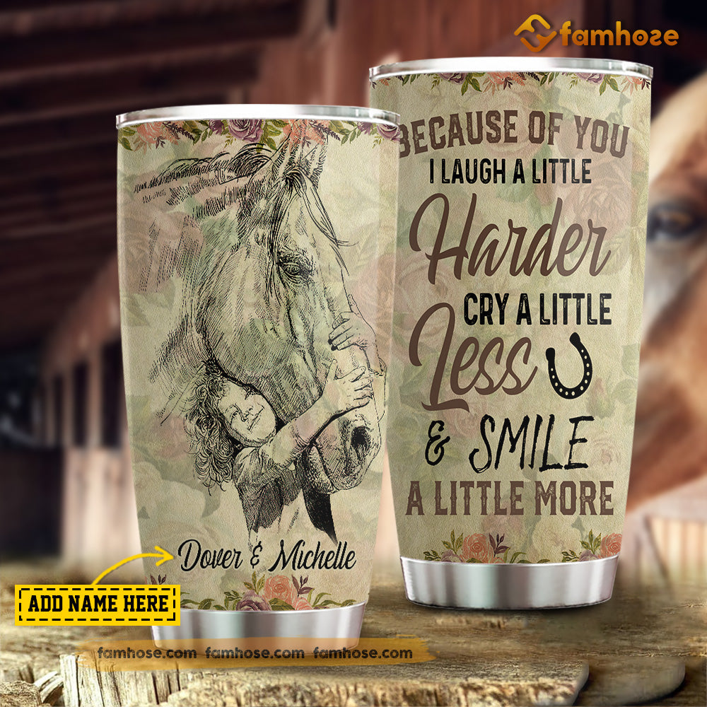 Personalized Horse Tumbler, Because Of You I Laugh A Little Harder Cry A Little Less Smile A Little More Stainless Steel Tumbler, Tumbler Gifts For Horse Lovers