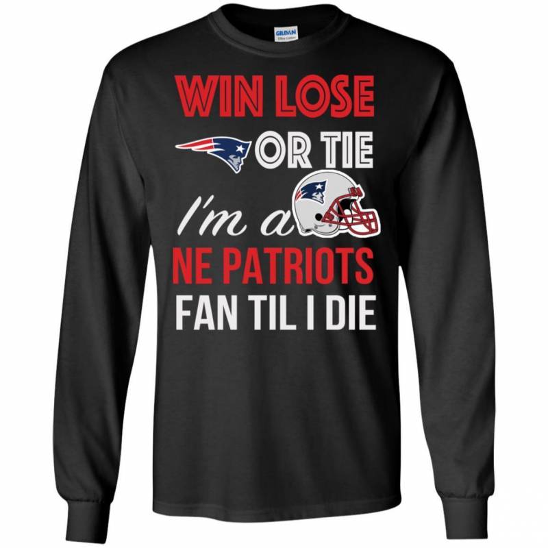 Win Lose Or Tie I’m A New England Patriots Fan Til I Die T Shirts