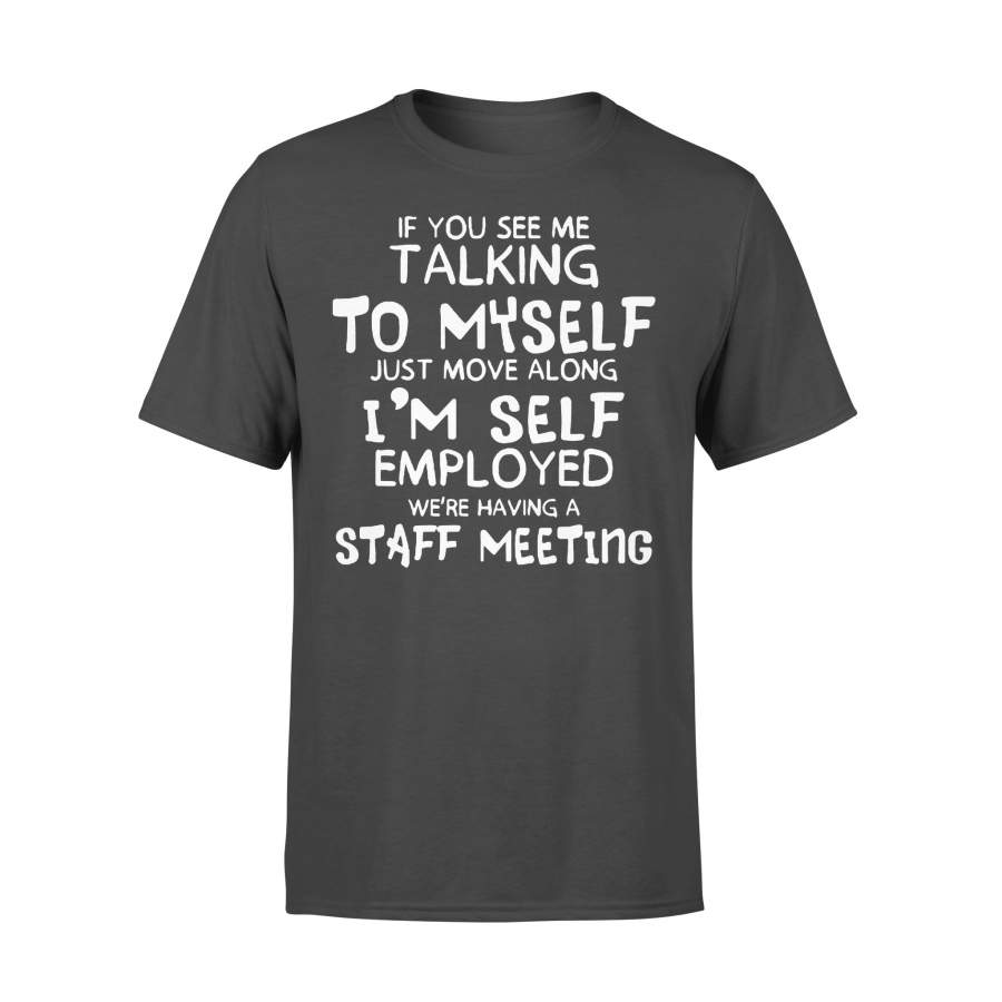 If You See Me Talking To Myself Just Move Along I’m Self Employed We’re Having A Staff Meeting Funny T-shirt