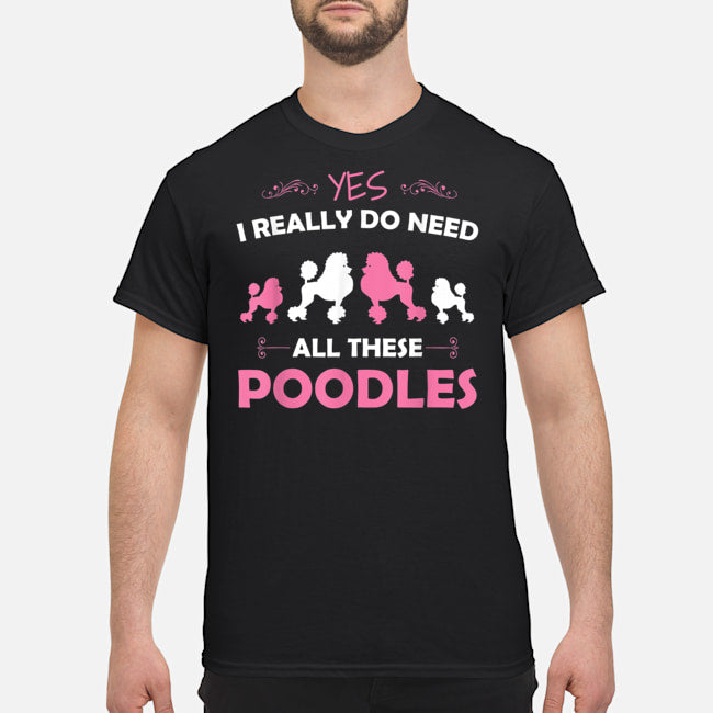 Yes I Really Do Need All These Poodles Gift Dog Lovers T-Shirt