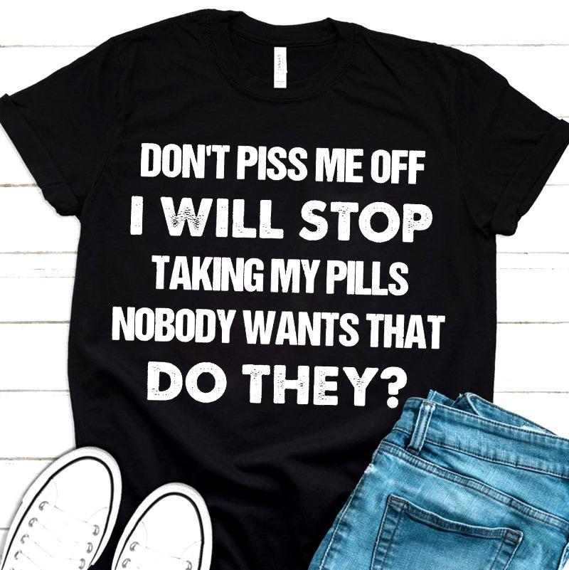 Don’T Piss Me Off I Will Stop Taking My Pills Nobody Wants That Do They Gift Ideas Standard/Premium T-Shirt