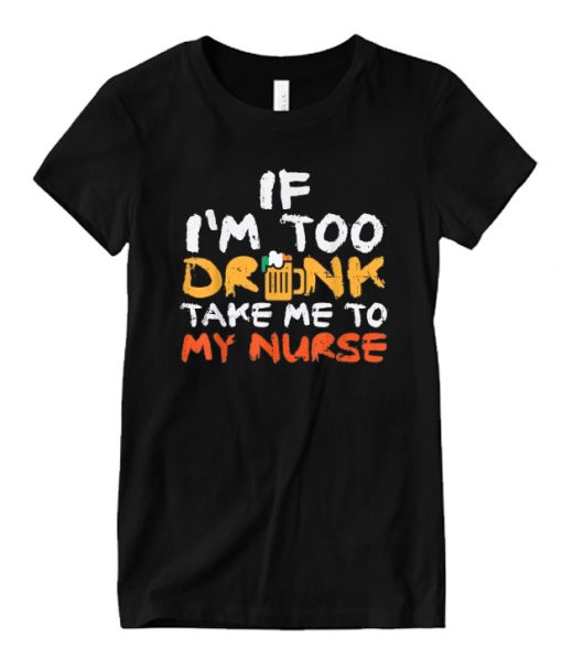 If I’m Too Drunk Take Me To My Nurse RS T Shirt