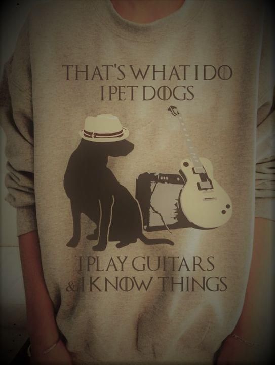 That's what i do i pet dogs i play guitars and i know things sweater Tshirt Hoodie Sweater