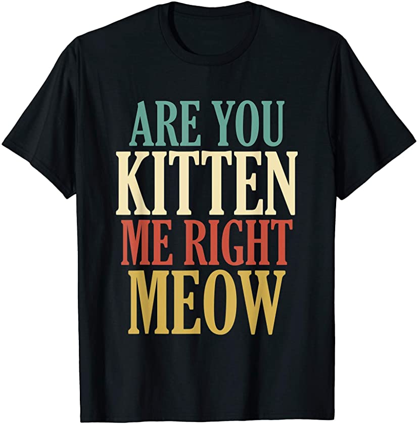 Are You Kitten Me Right Meow Funny Cat T-Shirt