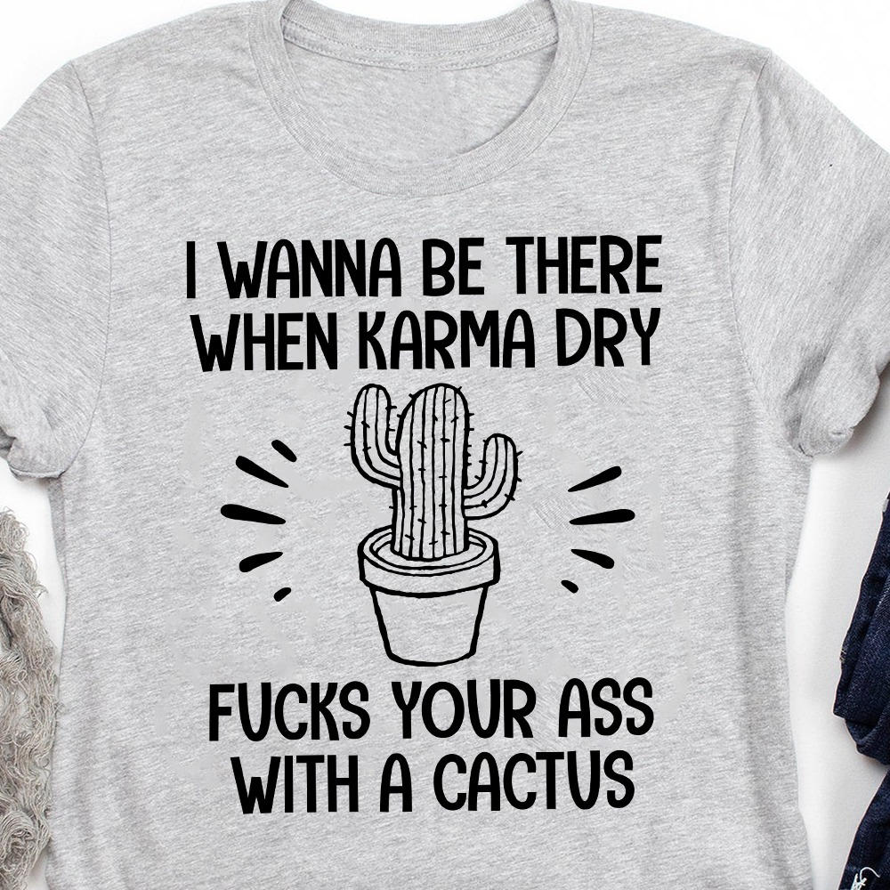 I Wanna Be There When Karma Dry Fucks You With A Cactus Funny Standard/Premium T-Shirt Hoodie