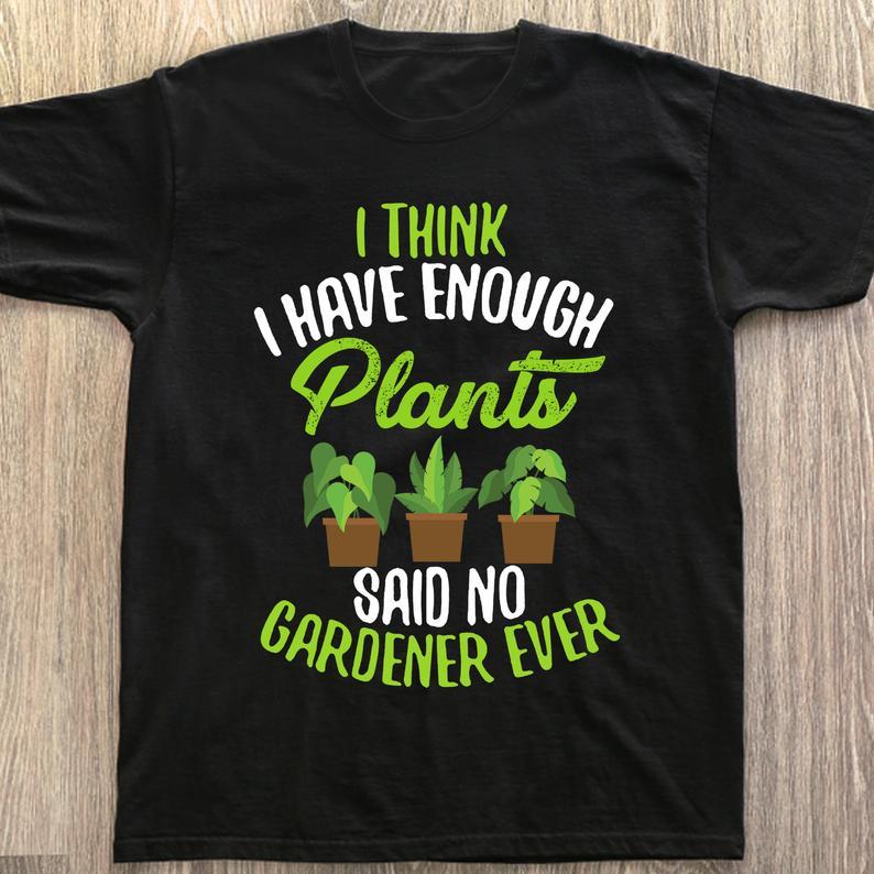 I Think I Have Enough Plant Said No Gardener Ever Gardening Lovers T Shirt Standard/Premium T-Shirt Hoodie