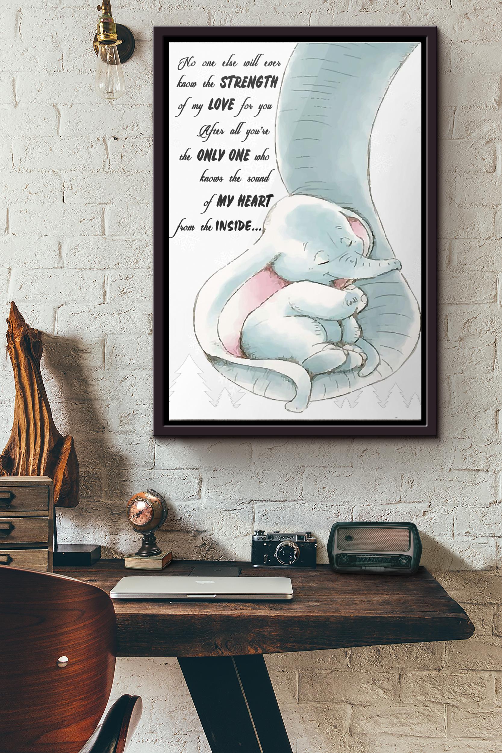 Mom Elephant No One Else Will Ever Know The Strength Of My Love For You After All Youre The Only One Who Knows The Sound Of My Heart From The Inside Poster Framed Matte Canvas