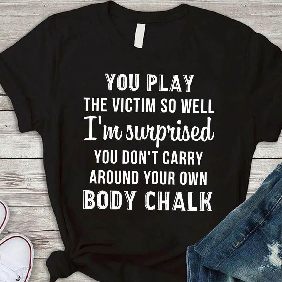 You Play The Victim So Well I’M Surprised You Don’T Carry Around Your Own Body Chalk Gift Standard/Premium T-Shirt