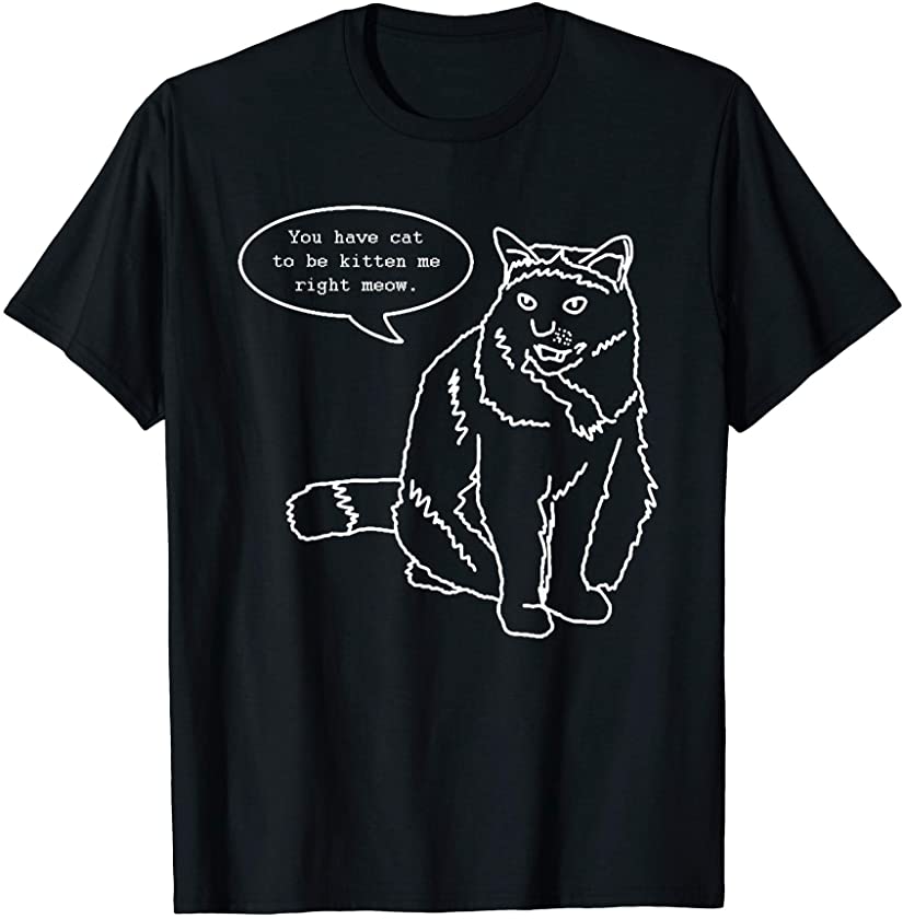 You Have Cat to be Kitten Me Right Meow Animal Pun T-Shirt