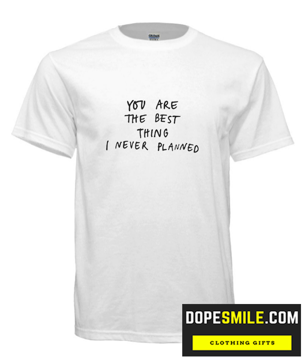 You Are The Best Things I’Ve Never Planned Cool T Shirt