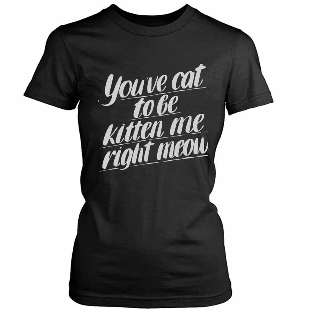 You Ve Cat To Be Kitten Me Right Moew Kill Women’s Tee T-Shirt