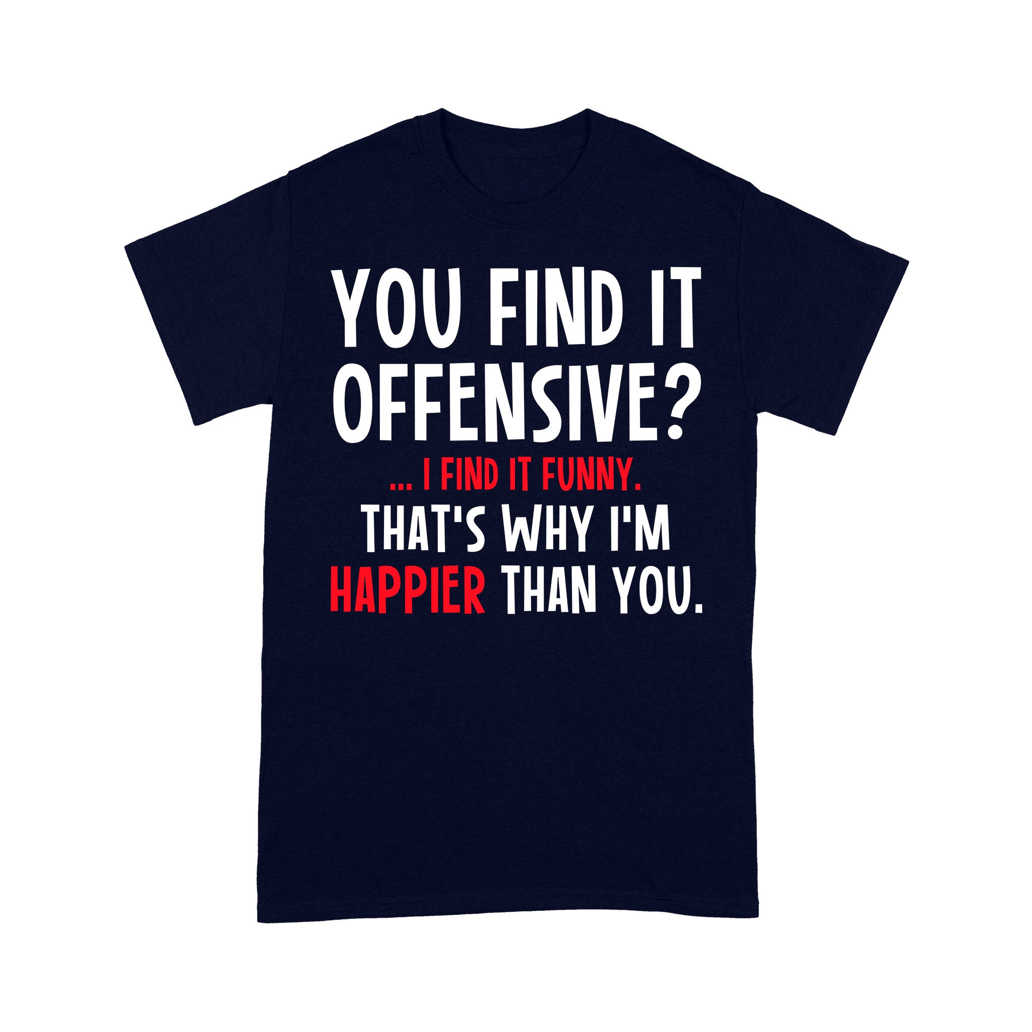 You Find It Offensive I Find It Funny Thats Why Im Happier Than You – Standard T-shirt