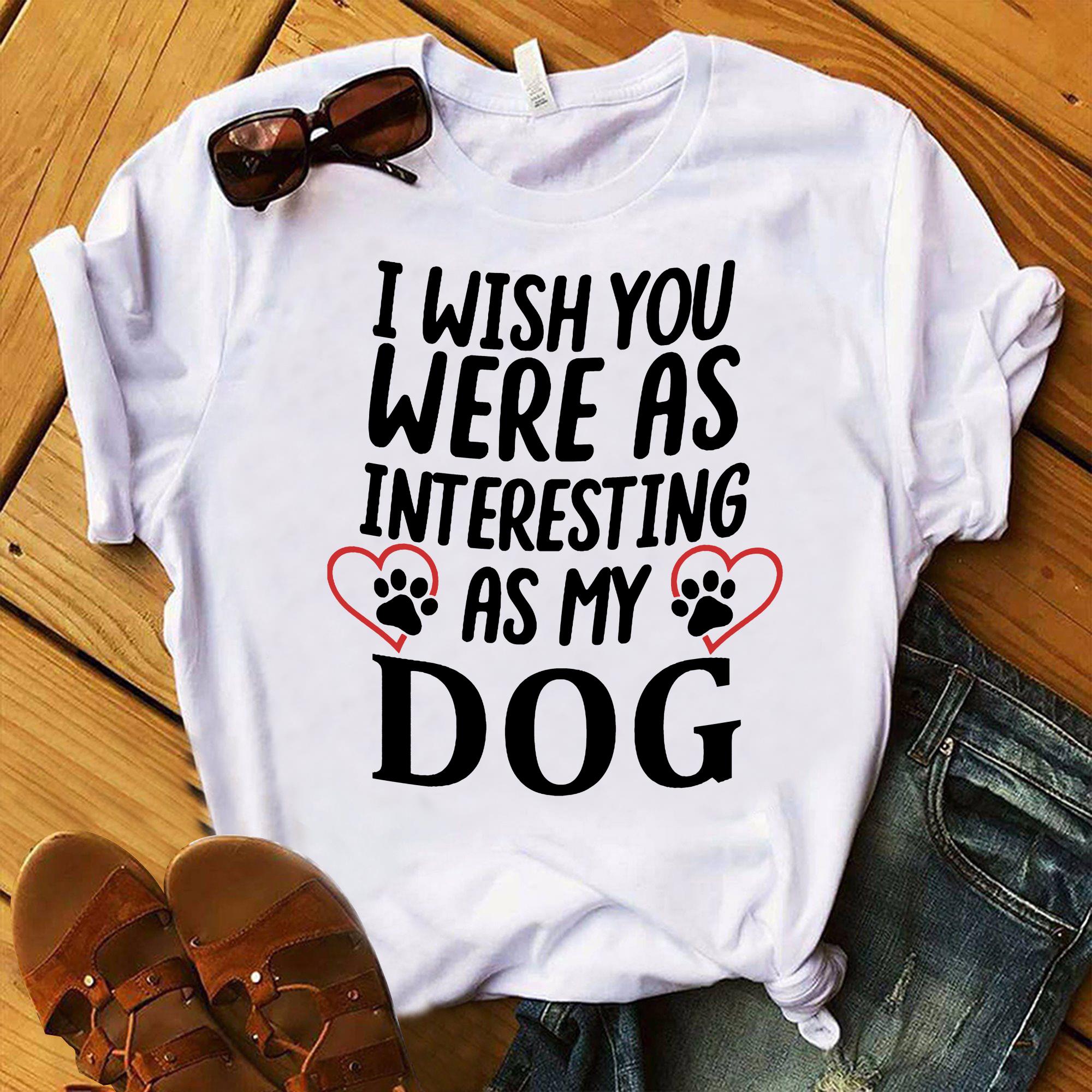 I Wish You Were As Interesting As My Dog Gift Dog Lovers T-Shirt