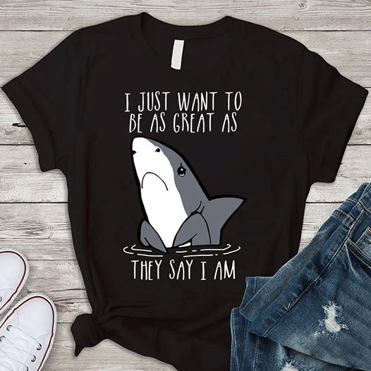 Shark I just want to be as great as they say I am T shirt hoodie sweater VH3