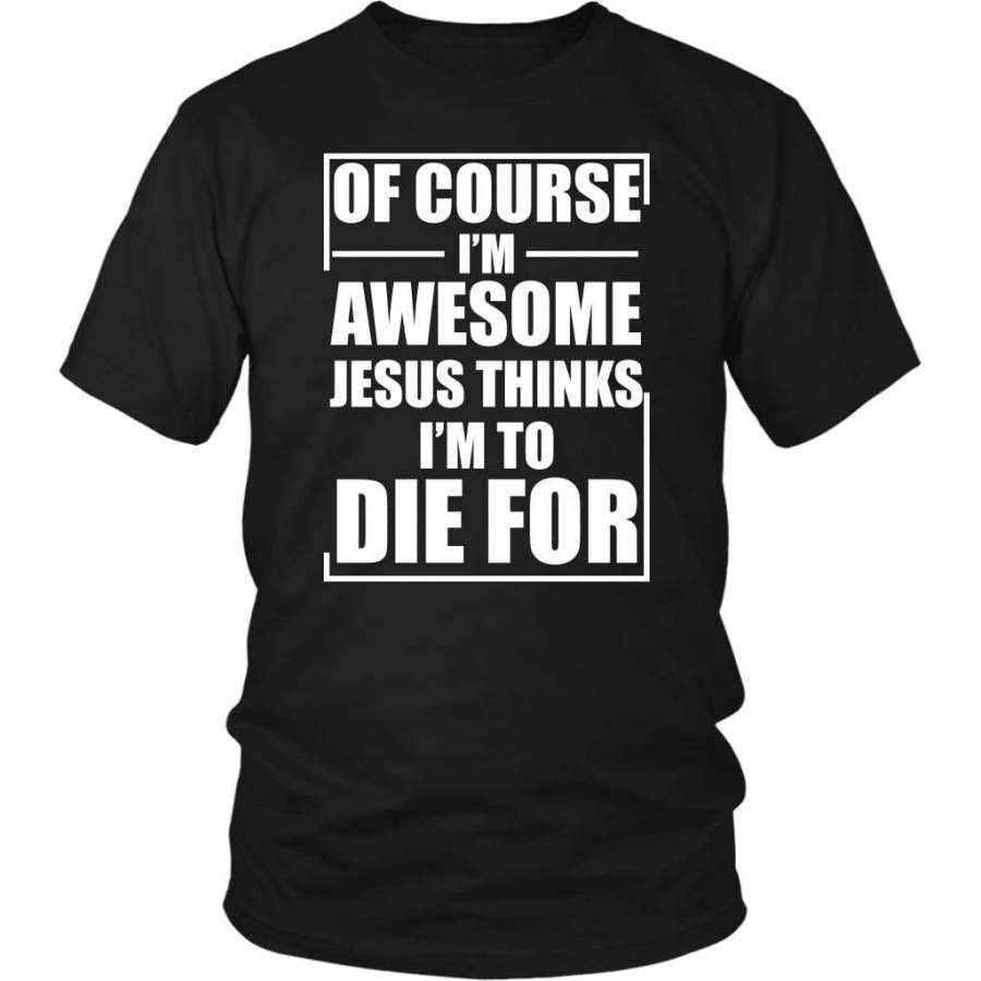 Of course I am awesome Jesus thinks I am to die for t-shirt