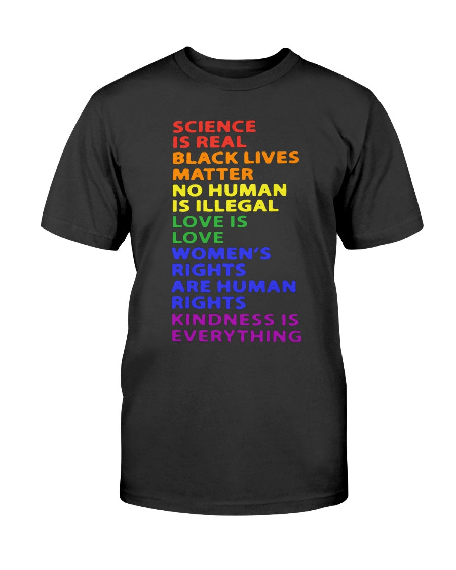 SCIENCE IS REAL BLACK LIVES MATTER NO HUMAN IS ILLEGAL LOVE IS LOVE WOMEN’S RIGHTS ARE HUMAN RIGHTS KINDNESS IS EVERYTHING SHIRT