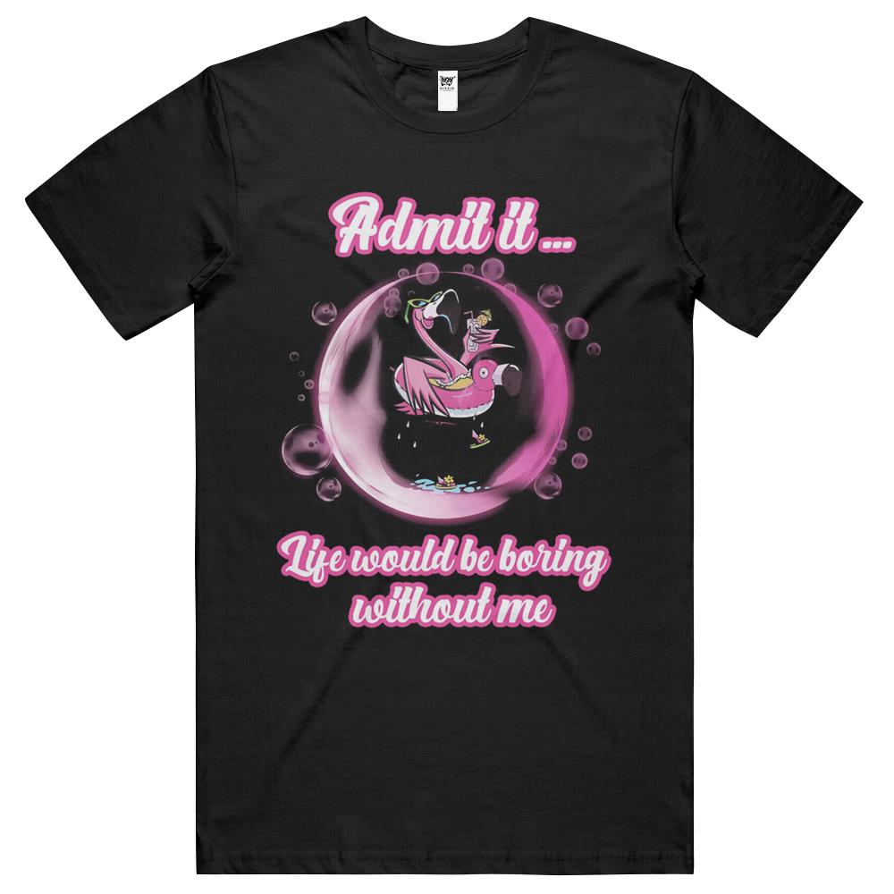 Admit It Life Would Be Boring Without Me (13) T Shirts