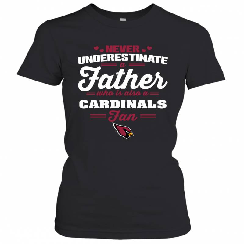 Never Underestimate A Father Who Is Also A Arizona Cardinals Fan Father’s day gift Women’s T-Shirt