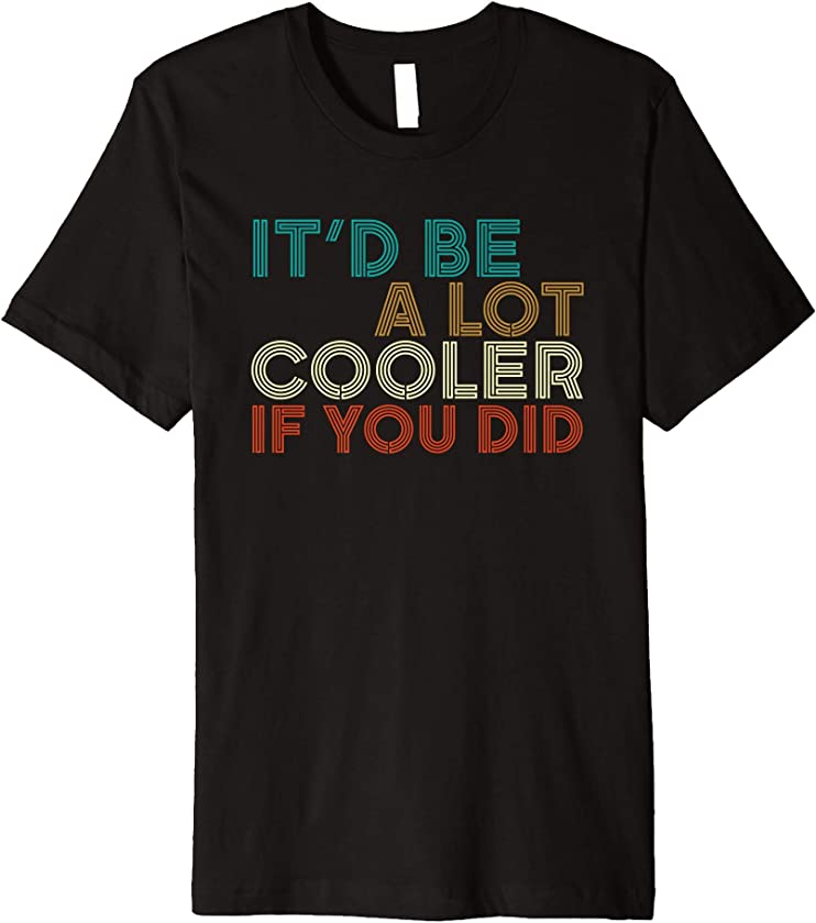 A Lot Cooler If You Did Funny Vintage Retro Quote T-shirt