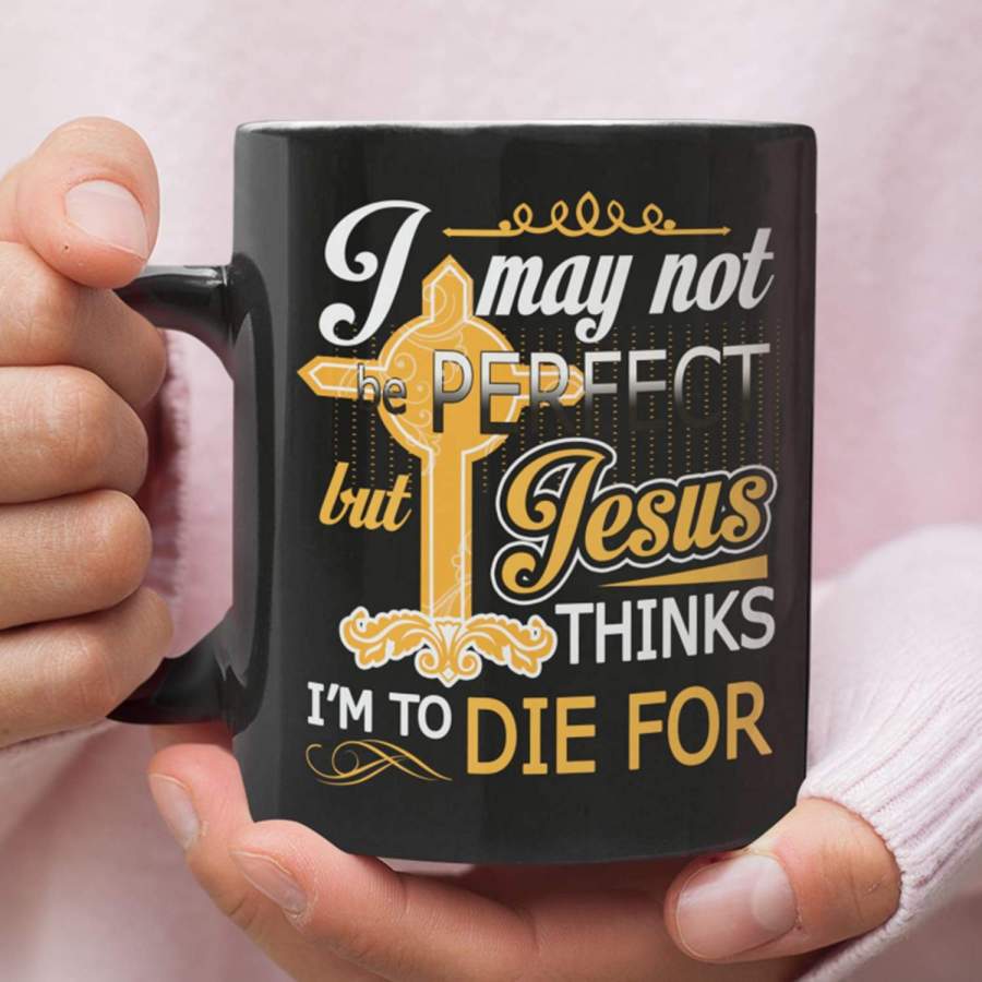 I may not be perfect but Jesus thinks I am to die for coffee mug