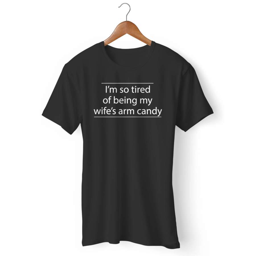 I’m So Tired Of Being My Wife’s Arm Candy Man’s T-Shirt